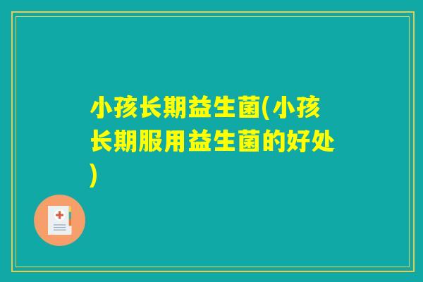 小孩长期益生菌(小孩长期服用益生菌的好处) 小孩长期益生菌(小孩长期服用益生菌的好处)