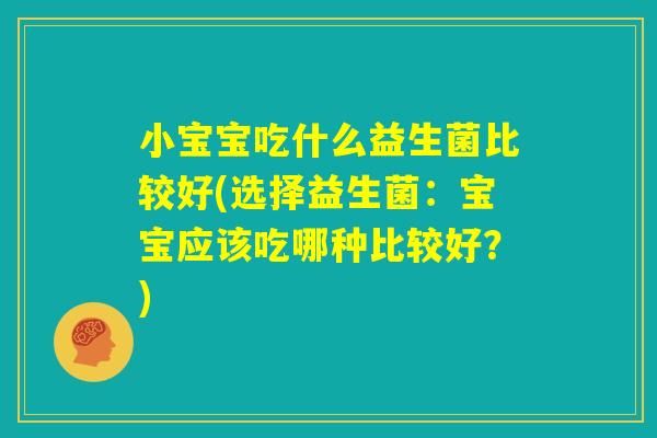 小宝宝吃什么益生菌比较好(选择益生菌:宝宝应该吃哪种比较好?) 小宝宝吃什么益生菌比较好(选择益生菌:宝宝应该吃哪种比较好?)