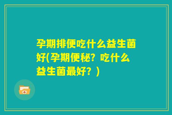 孕期排便吃什么益生菌好(孕期便秘?吃什么益生菌最好?) 孕期排便吃什么益生菌好(孕期便秘?吃什么益生菌最好?)