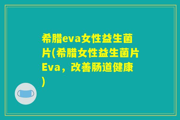 希腊eva女性益生菌片(希腊女性益生菌片Eva,改善肠道健康) 希腊eva女性益生菌片(希腊女性益生菌片Eva,改善肠道健康)