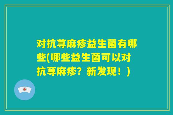对抗荨麻疹益生菌有哪些(哪些益生菌可以对抗荨麻疹?新发现!) 对抗荨麻疹益生菌有哪些(哪些益生菌可以对抗荨麻疹?新发现!)