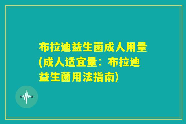 布拉迪益生菌成人用量(成人适宜量:布拉迪益生菌用法指南) 布拉迪益生菌成人用量(成人适宜量:布拉迪益生菌用法指南)
