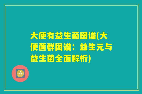 大便有益生菌图谱(大便菌群图谱:益生元与益生菌全面解析) 大便有益生菌图谱(大便菌群图谱:益生元与益生菌全面解析)