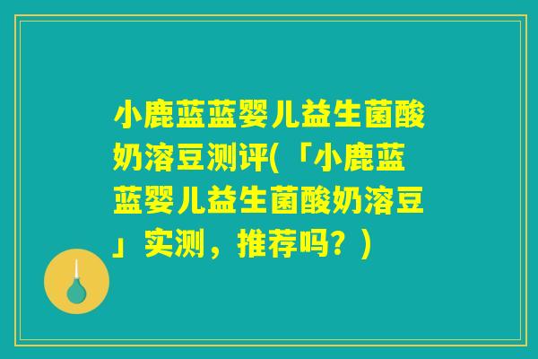 小鹿蓝蓝婴儿益生菌酸奶溶豆测评(「小鹿蓝蓝婴儿益生菌酸奶溶豆」实测,推荐吗?) 小鹿蓝蓝婴儿益生菌酸奶溶豆测评(「小鹿蓝蓝婴儿益生菌酸奶溶豆」实测,推荐吗?)
