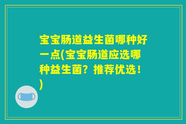 宝宝肠道益生菌哪种好一点(宝宝肠道应选哪种益生菌?推荐优选!) 宝宝肠道益生菌哪种好一点(宝宝肠道应选哪种益生菌?推荐优选!)