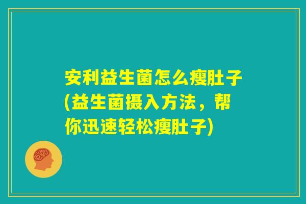 安利益生菌怎么瘦肚子(益生菌摄入方法,帮你迅速轻松瘦肚子) 安利益生菌怎么瘦肚子(益生菌摄入方法,帮你迅速轻松瘦肚子)