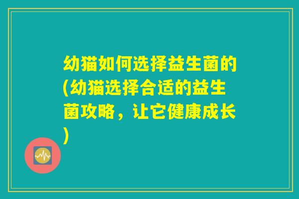 幼猫如何选择益生菌的(幼猫选择合适的益生菌攻略，让它健康成长)