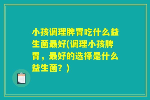 小孩调理脾胃吃什么益生菌最好(调理小孩脾胃,最好的选择是什么益生菌?) 小孩调理脾胃吃什么益生菌最好(调理小孩脾胃,最好的选择是什么益生菌?)