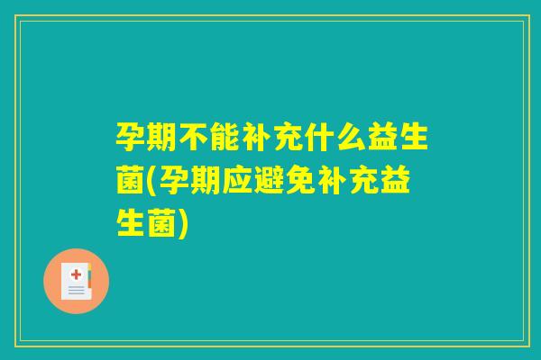 孕期不能补充什么益生菌(孕期应避免补充益生菌)