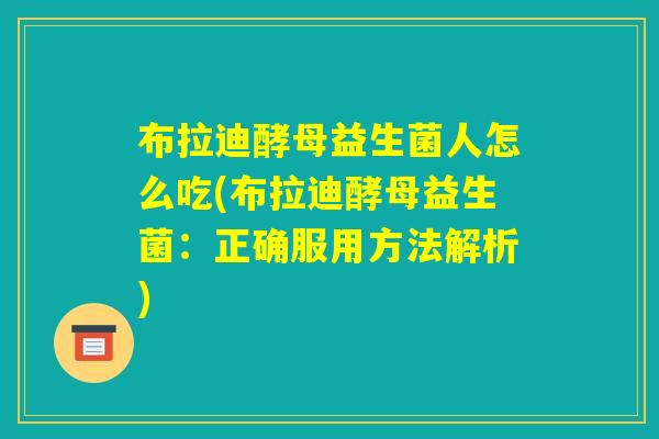 布拉迪酵母益生菌人怎么吃(布拉迪酵母益生菌：正确服用方法解析)