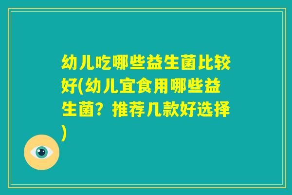 幼儿吃哪些益生菌比较好(幼儿宜食用哪些益生菌？推荐几款好选择)