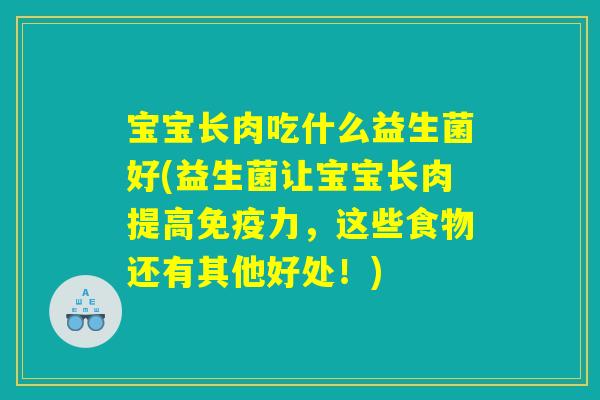宝宝长肉吃什么益生菌好(益生菌让宝宝长肉提高免疫力,这些食物还有其他好处!) 宝宝长肉吃什么益生菌好(益生菌让宝宝长肉提高免疫力,这些食物还有其他好处!)