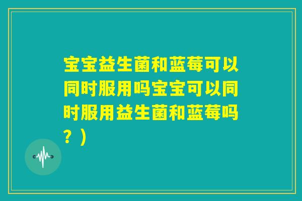 宝宝益生菌和蓝莓可以同时服用吗宝宝可以同时服用益生菌和蓝莓吗?) 宝宝益生菌和蓝莓可以同时服用吗宝宝可以同时服用益生菌和蓝莓吗?)