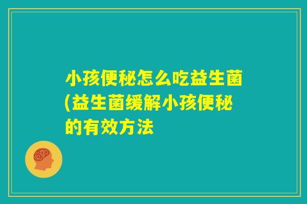小孩便秘怎么吃益生菌(益生菌缓解小孩便秘的有效方法