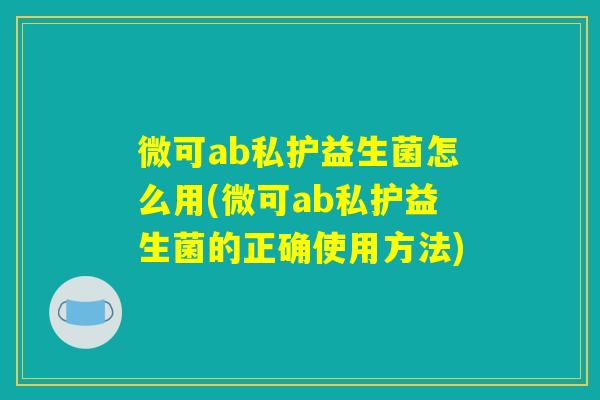 微可ab私护益生菌怎么用(微可ab私护益生菌的正确使用方法) 微可ab私护益生菌怎么用(微可ab私护益生菌的正确使用方法)