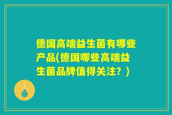 德国高端益生菌有哪些产品(德国哪些高端益生菌品牌值得关注？)