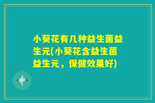 小葵花有几种益生菌益生元(小葵花含益生菌益生元，保健效果好)