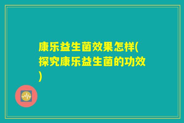 康乐益生菌效果怎样(探究康乐益生菌的功效) 康乐益生菌效果怎样(探究康乐益生菌的功效)