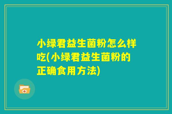 小绿君益生菌粉怎么样吃(小绿君益生菌粉的正确食用方法) 小绿君益生菌粉怎么样吃(小绿君益生菌粉的正确食用方法)