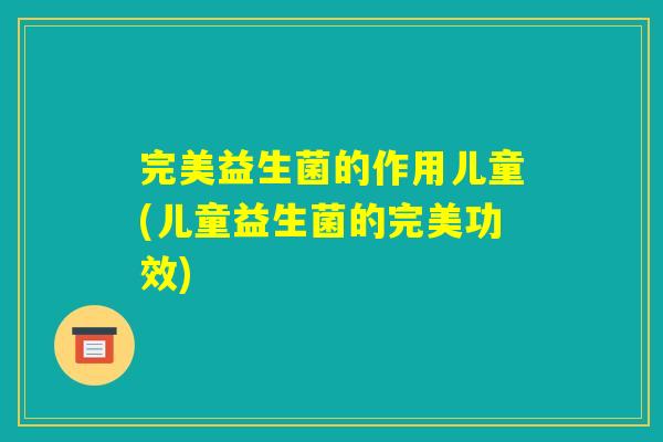 完美益生菌的作用儿童(儿童益生菌的完美功效)