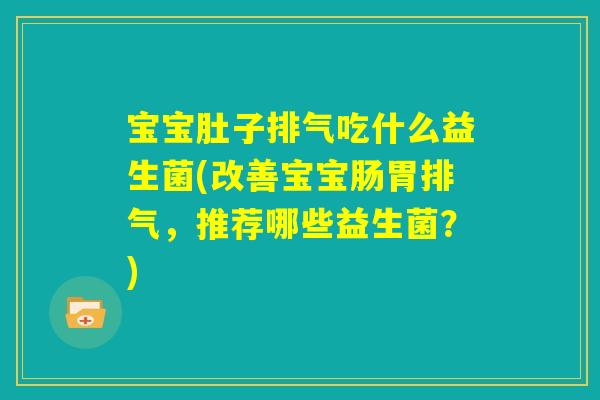 宝宝肚子排气吃什么益生菌(改善宝宝肠胃排气，推荐哪些益生菌？)