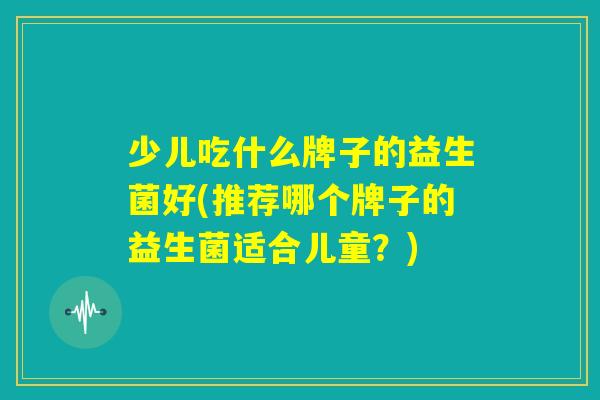 少儿吃什么牌子的益生菌好(推荐哪个牌子的益生菌适合儿童？)
