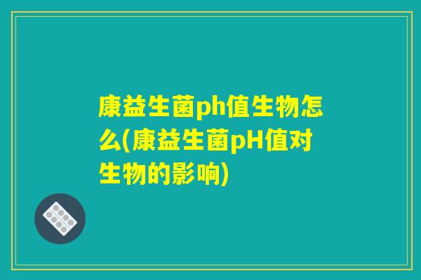 康益生菌ph值生物怎么(康益生菌pH值对生物的影响) 康益生菌ph值生物怎么(康益生菌pH值对生物的影响)