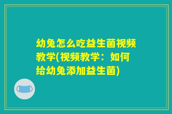 幼兔怎么吃益生菌视频教学(视频教学：如何给幼兔添加益生菌)