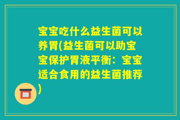 宝宝吃什么益生菌可以养胃(益生菌可以助宝宝保护胃液平衡：宝宝适合食用的益生菌推荐)