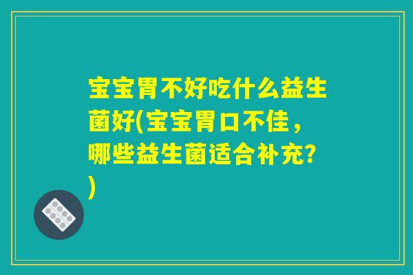 宝宝胃不好吃什么益生菌好(宝宝胃口不佳,哪些益生菌适合补充?) 宝宝胃不好吃什么益生菌好(宝宝胃口不佳,哪些益生菌适合补充?)