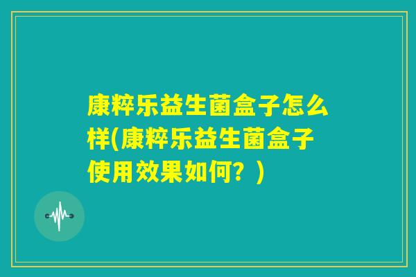 康粹乐益生菌盒子怎么样(康粹乐益生菌盒子使用效果如何？)