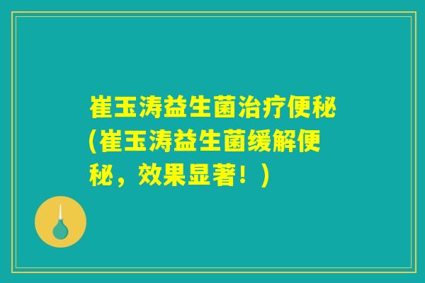 崔玉涛益生菌治疗便秘(崔玉涛益生菌缓解便秘，效果显著！)