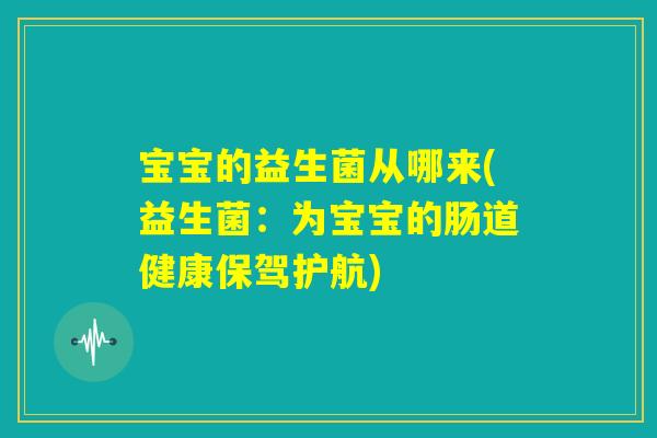 宝宝的益生菌从哪来(益生菌:为宝宝的肠道健康保驾护航) 宝宝的益生菌从哪来(益生菌:为宝宝的肠道健康保驾护航)