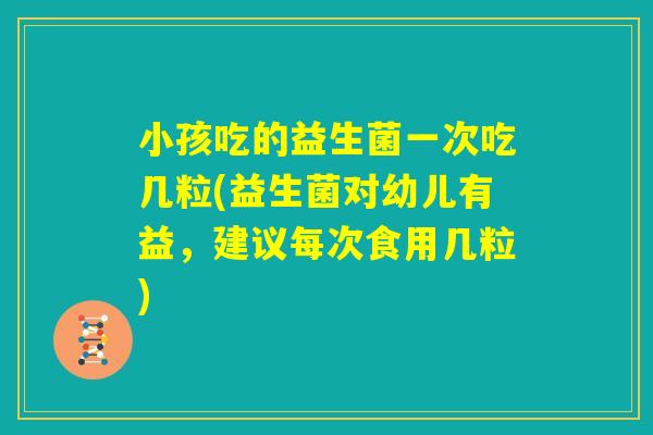 小孩吃的益生菌一次吃几粒(益生菌对幼儿有益，建议每次食用几粒)
