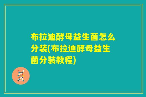 布拉迪酵母益生菌怎么分装(布拉迪酵母益生菌分装教程)