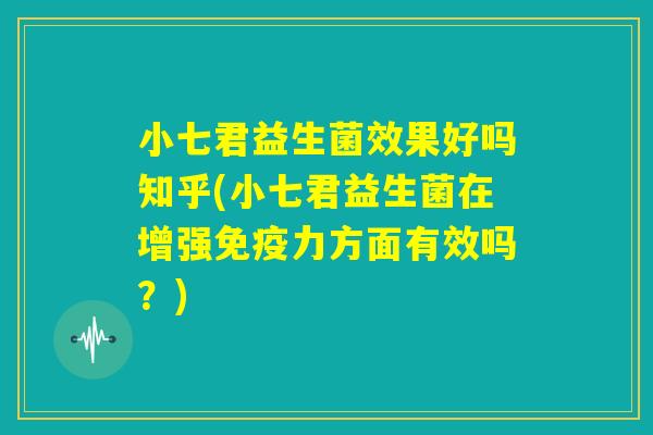 小七君益生菌效果好吗知乎(小七君益生菌在增强免疫力方面有效吗？)