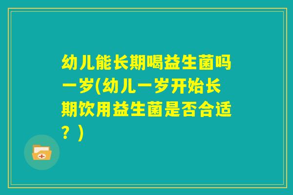 幼儿能长期喝益生菌吗一岁(幼儿一岁开始长期饮用益生菌是否合适？)