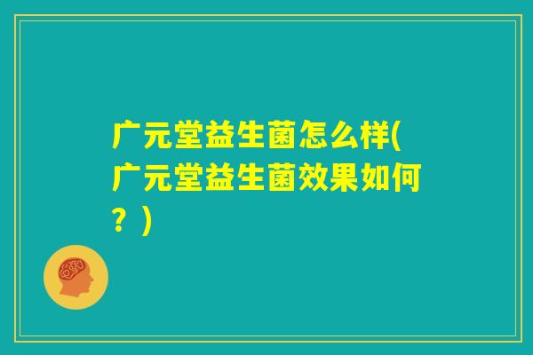 广元堂益生菌怎么样(广元堂益生菌效果如何？)