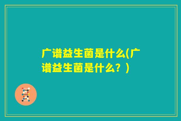 广谱益生菌是什么(广谱益生菌是什么？)