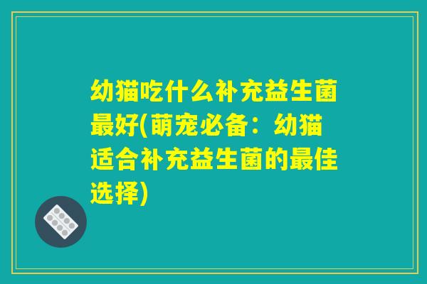 幼猫吃什么补充益生菌最好(萌宠必备：幼猫适合补充益生菌的最佳选择)