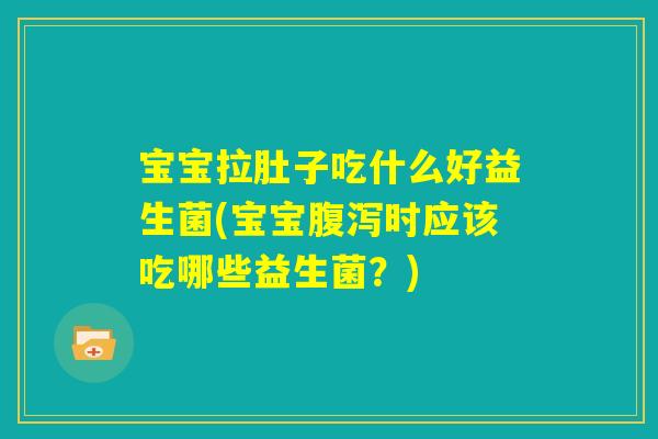 宝宝拉肚子吃什么好益生菌(宝宝腹泻时应该吃哪些益生菌？)