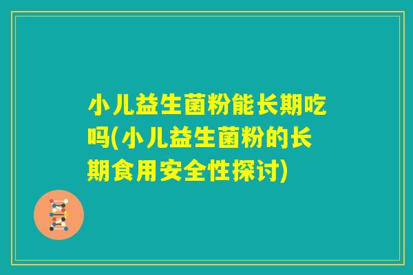 小儿益生菌粉能长期吃吗(小儿益生菌粉的长期食用安全性探讨) 小儿益生菌粉能长期吃吗(小儿益生菌粉的长期食用安全性探讨)