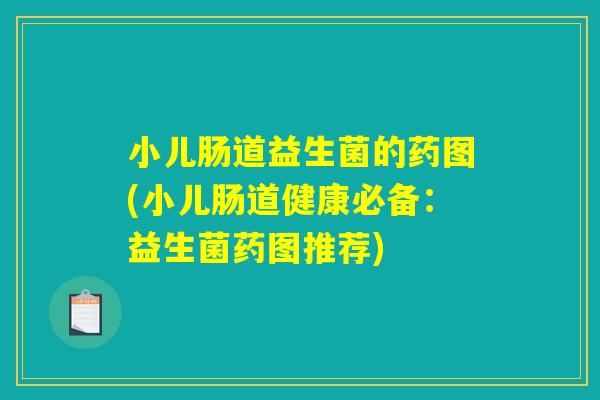 小儿肠道益生菌的药图(小儿肠道健康必备：益生菌药图推荐)