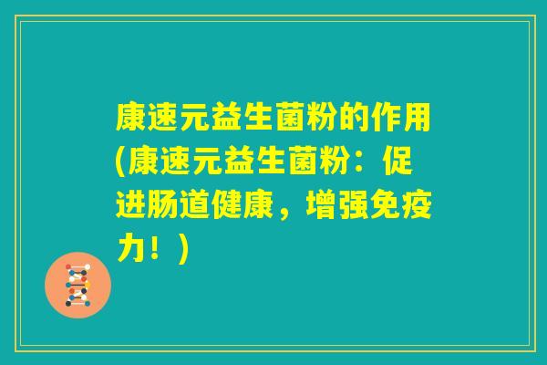 康速元益生菌粉的作用(康速元益生菌粉：促进肠道健康，增强免疫力！)