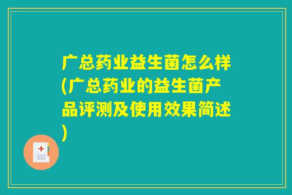 广总药业益生菌怎么样(广总药业的益生菌产品评测及使用效果简述) 广总药业益生菌怎么样(广总药业的益生菌产品评测及使用效果简述)