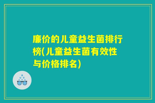 廉价的儿童益生菌排行榜(儿童益生菌有效性与价格排名)