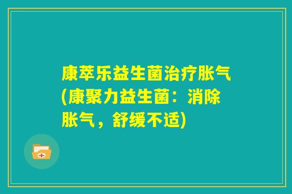 康萃乐益生菌治疗胀气(康聚力益生菌：消除胀气，舒缓不适)