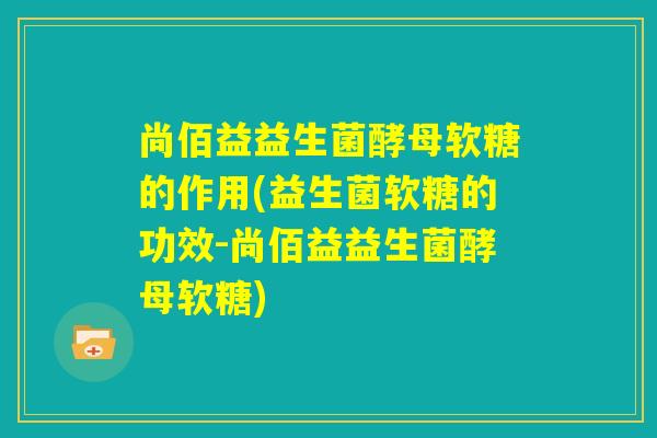 尚佰益益生菌酵母软糖的作用(益生菌软糖的功效-尚佰益益生菌酵母软糖)