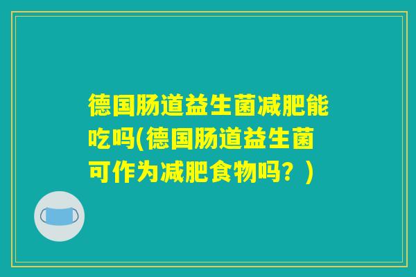 德国肠道益生菌减肥能吃吗(德国肠道益生菌可作为减肥食物吗？)