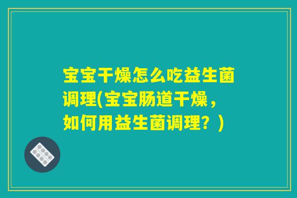 宝宝干燥怎么吃益生菌调理(宝宝肠道干燥,如何用益生菌调理?) 宝宝干燥怎么吃益生菌调理(宝宝肠道干燥,如何用益生菌调理?)